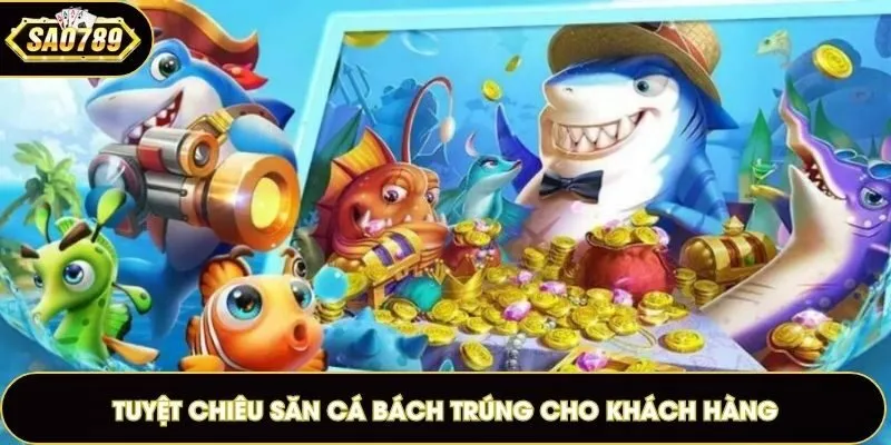 Tuyệt chiêu săn cá bách trúng cho khách hàng